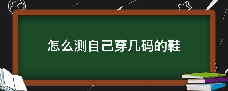 怎么测自己穿几码的鞋（怎么测自己鞋多少码）