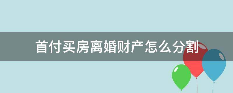 首付买房离婚财产怎么分割 首付买房离婚后怎么分割