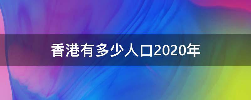 香港有多少人口2020年（香港2020年人口总数）