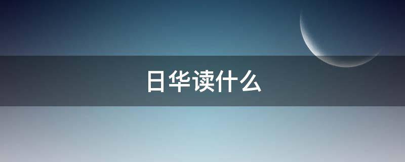 日华读什么（日华什么意思读什么）