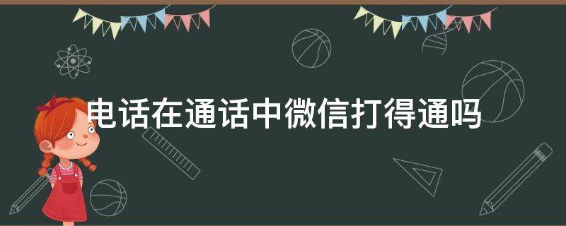 电话在通话中微信打得通吗 对方在打手机电话,微信电话打的通吗