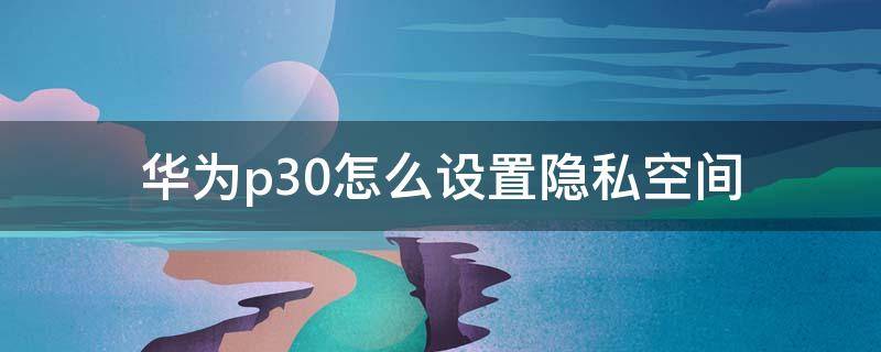 华为p30怎么设置隐私空间 华为p30怎样设置隐私空间