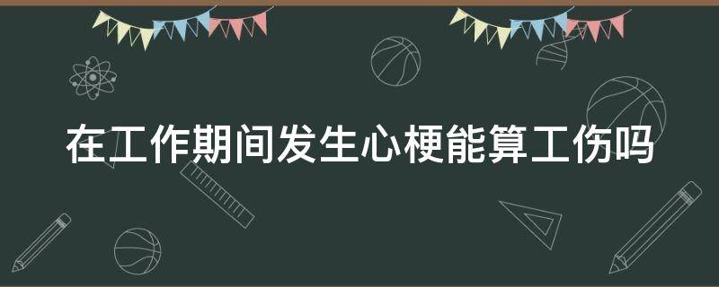 在工作期间发生心梗能算工伤吗（工作时间发生心梗是不是工伤）