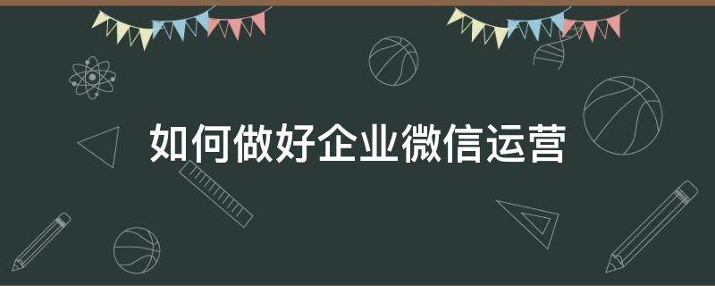 如何做好企业微信运营 企业微信运营工作内容