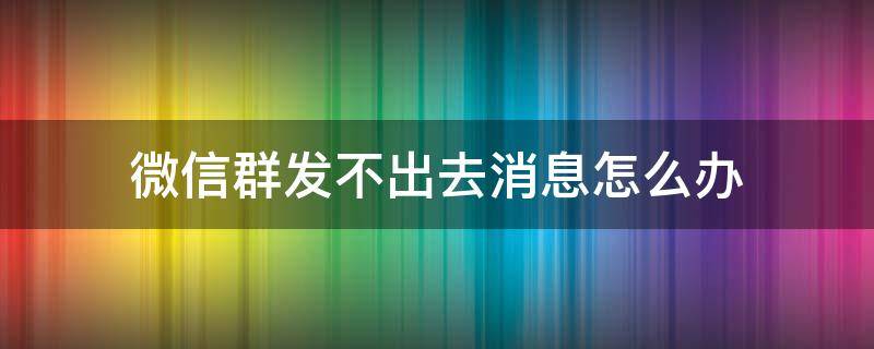 微信群发不出去消息怎么办 微信群里发不出去消息怎么办