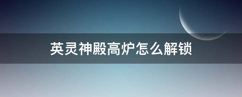 英灵神殿高炉怎么解锁（英灵神殿高炉怎么用）