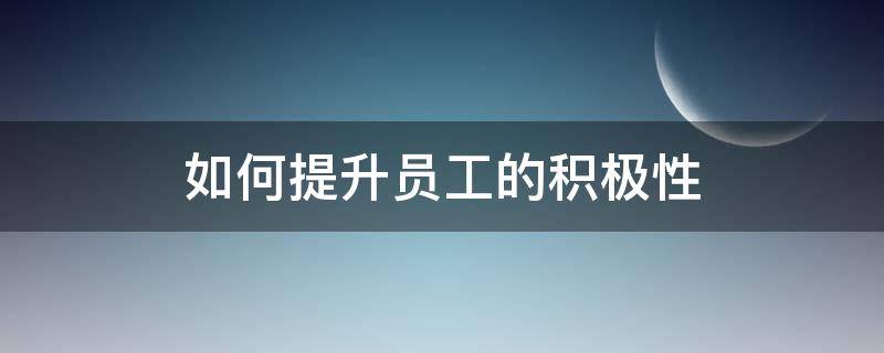 如何提升员工的积极性（企业如何激励员工）