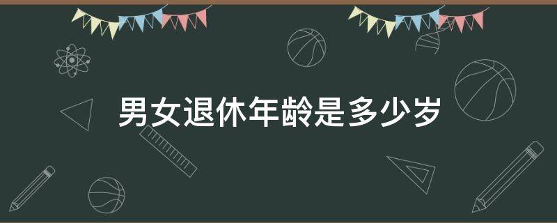 男女退休年龄是多少岁 男女退休年龄是多少岁2022年最新规定