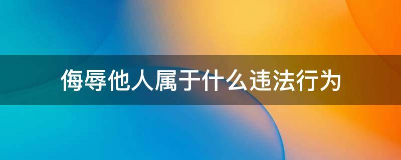 侮辱他人属于什么违法行为（侮辱他人算什么违法行为）