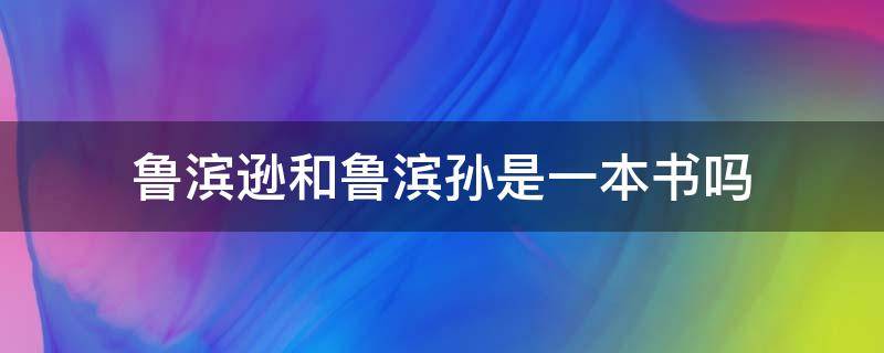 鲁滨逊和鲁滨孙是一本书吗（鲁滨逊鲁滨孙还是鲁滨逊）