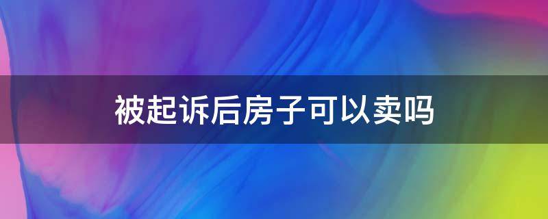 被起诉后房子可以卖吗 被起诉了房子可以卖吗