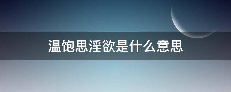 温饱思淫欲是什么意思 温饱思婬欲是什么意思