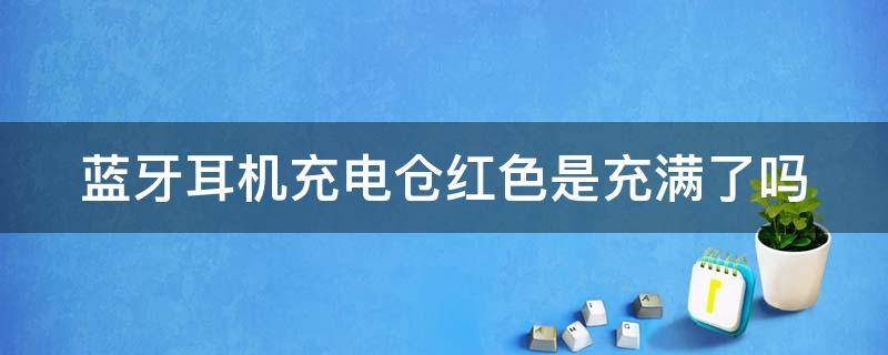 蓝牙耳机充电仓红色是充满了吗 蓝牙耳机充电仓显示红色是什么意思