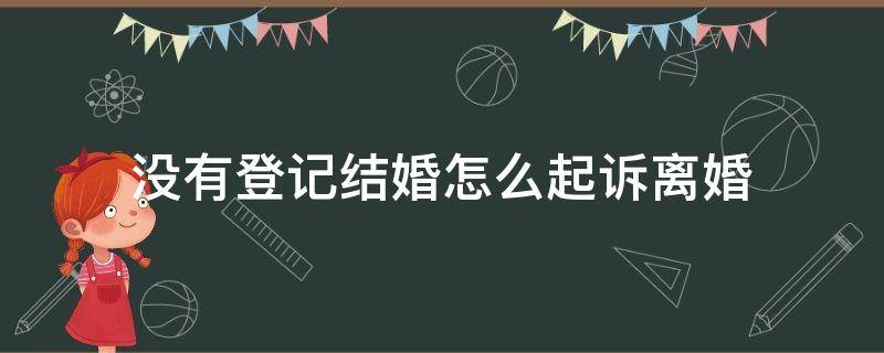 没有登记结婚怎么起诉离婚 没办理结婚登记怎样起诉离婚