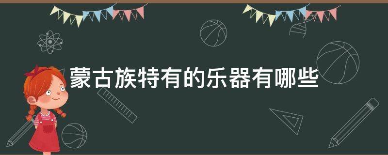 蒙古族特有的乐器有哪些 蒙古族特有的乐器有哪些马头琴