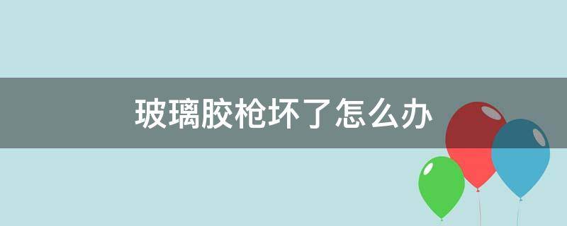 玻璃胶枪坏了怎么办（玻璃胶枪坏了怎么修）