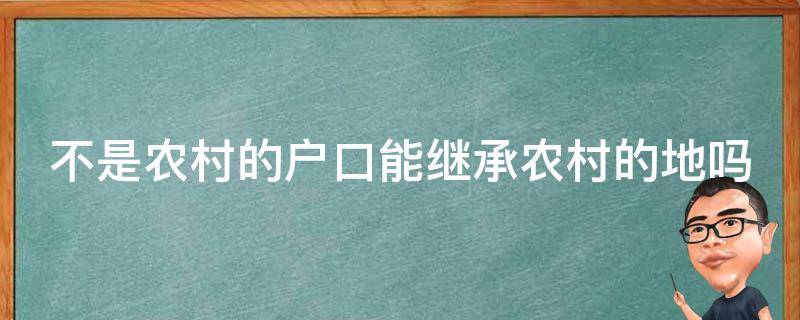 不是农村的户口能继承农村的地吗 不是农村户口可以继承农村房子吗