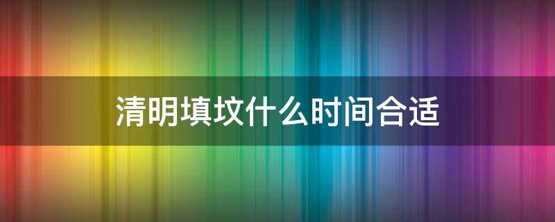 清明填坟什么时间合适 清明填坟必须当天吗