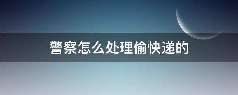 警察怎么处理偷快递的（快递被偷警察管吗）