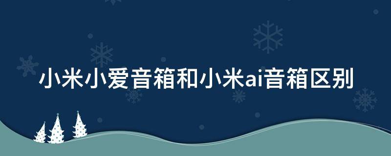 小米小爱音箱和小米ai音箱区别（小米小爱音箱跟小米ai音箱区别）