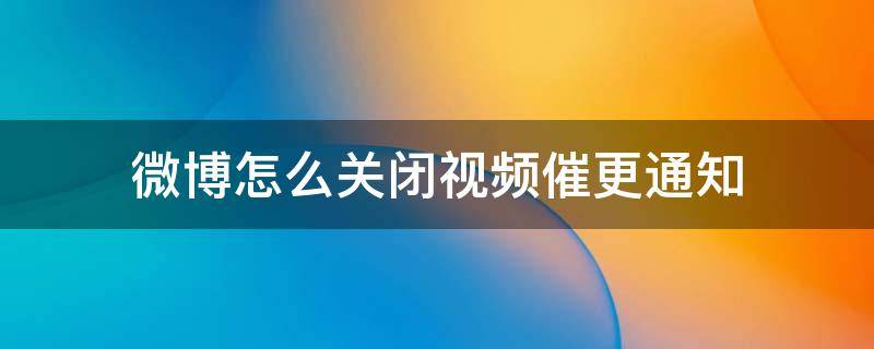 微博怎么关闭视频催更通知（微博视频取消催更）