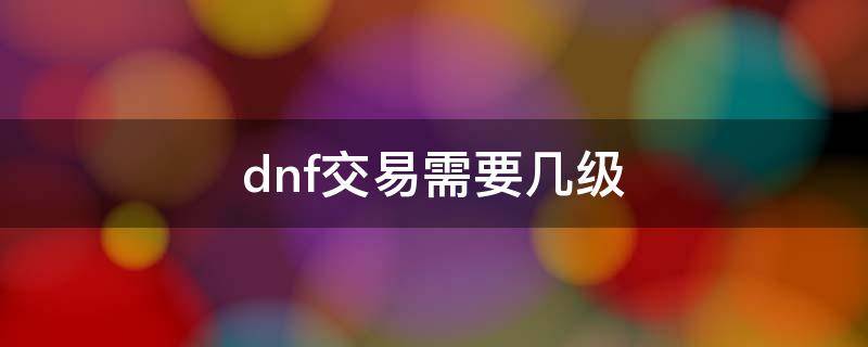 dnf交易需要几级 dnf1级可以交易吗