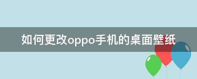 如何更改oppo手机的桌面壁纸（OPPO手机如何更改壁纸）