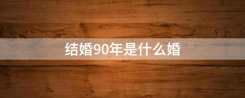 结婚90年是什么婚（结婚90年是什么婚的表）