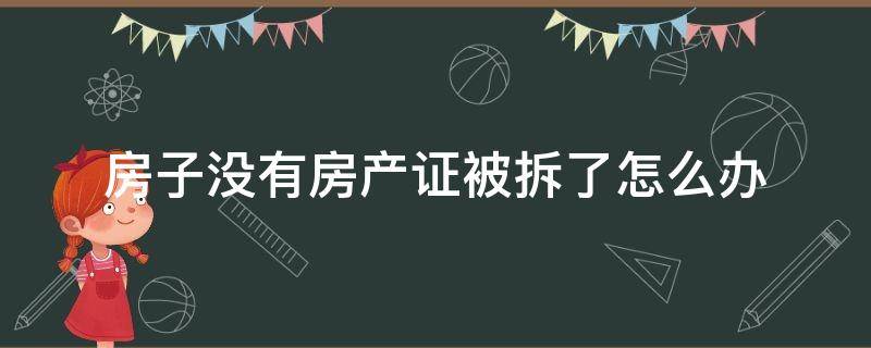 房子没有房产证被拆了怎么办 被拆迁没有房产证怎么办