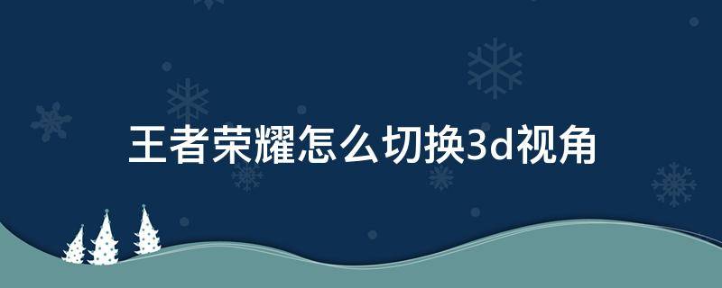 王者荣耀怎么切换3d视角 王者荣耀怎样切换3d视角