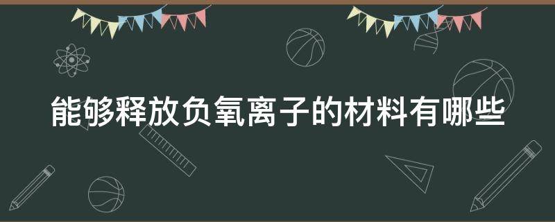 能够释放负氧离子的材料有哪些（能够释放负氧离子的材料有哪些物质）