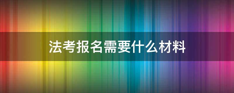 法考报名需要什么材料 司法考试报名需要什么材料