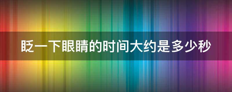 眨一下眼睛的时间大约是多少秒（眨眼一次的时间大约为多少秒?）