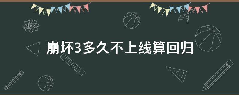 崩坏3多久不上线算回归（崩坏三回归持续多久）