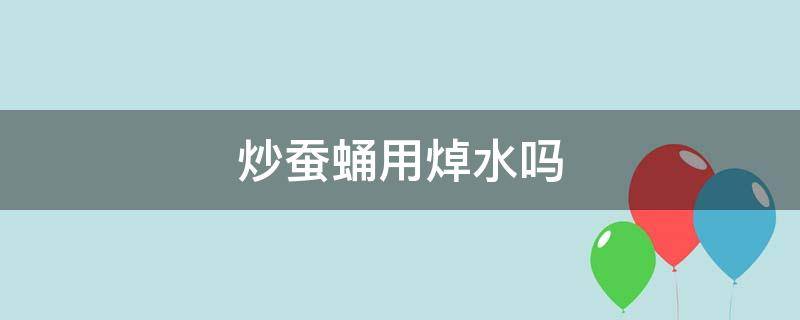 炒蚕蛹用焯水吗（炒蚕蛹用煮一下吗）