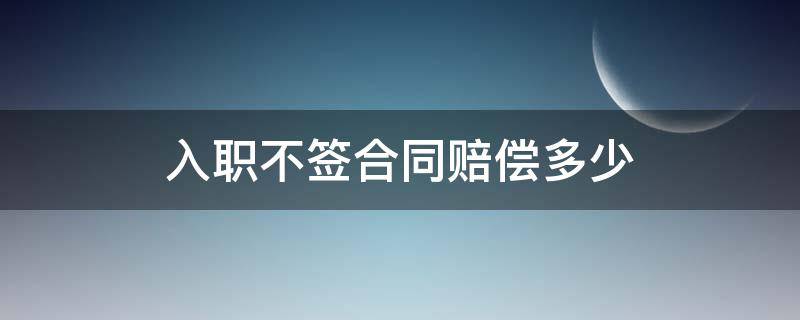 入职不签合同赔偿多少 签了合同不入职要赔钱吗