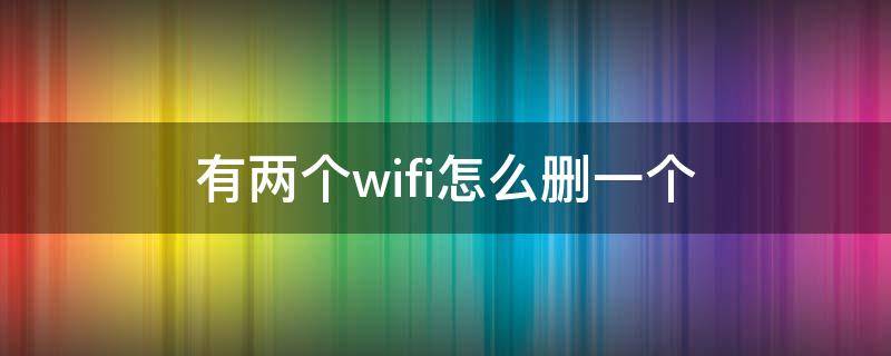 有两个wifi怎么删一个 设置了两个wifi信号怎么删除一个