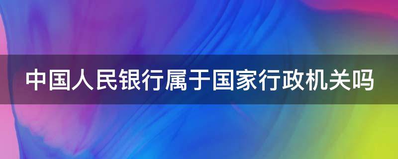 中国人民银行属于国家行政机关吗（中国人民银行属于国家行政机关吗还是国务）