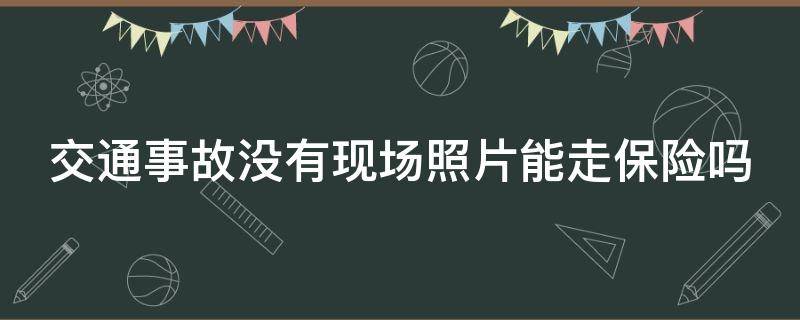 交通事故没有现场照片能走保险吗 事故现场没有照片保险会理赔吗