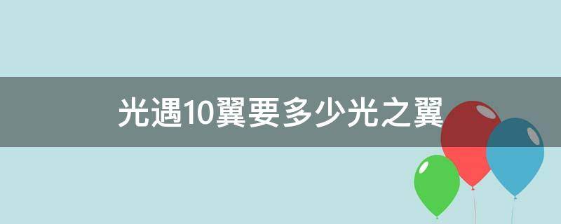 光遇10翼要多少光之翼（光遇10翼需要多少光之翼）