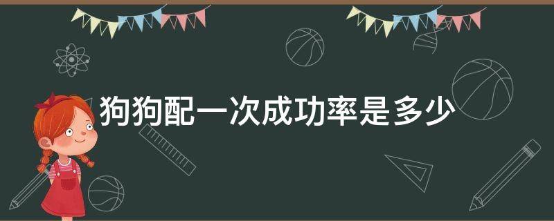 狗狗配一次成功率是多少（狗子配一次成功概率是多少）