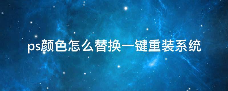 ps颜色怎么替换一键重装系统（ps可以一键改颜色吗）