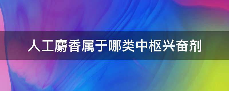 人工麝香属于哪类中枢兴奋剂 麝香有兴奋中枢神经吗