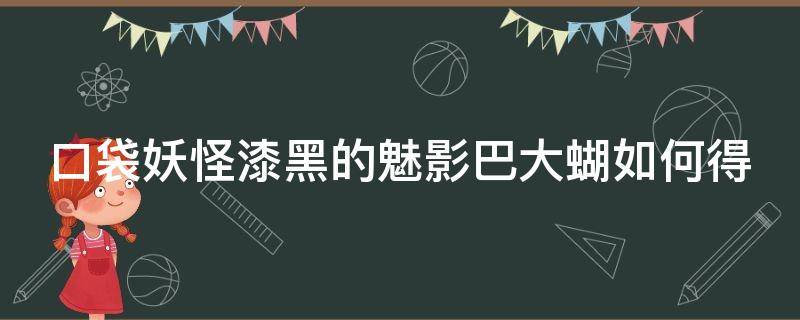 口袋妖怪漆黑的魅影巴大蝴如何得（漆黑的魅影巴大蝶哪里抓）