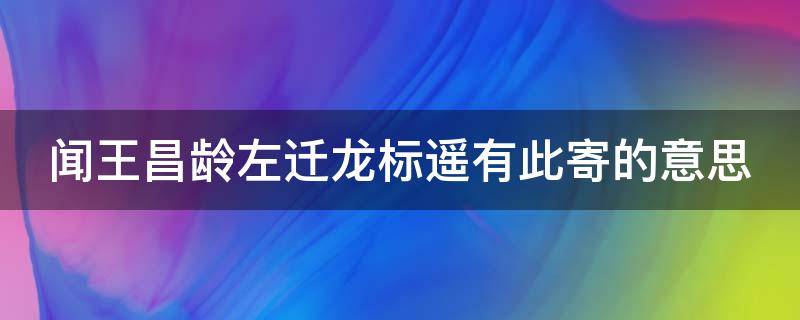 闻王昌龄左迁龙标遥有此寄的意思（闻王昌龄左迁龙标遥有此寄的意思翻译）