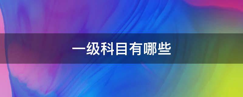 一级科目有哪些 资产一级科目有哪些