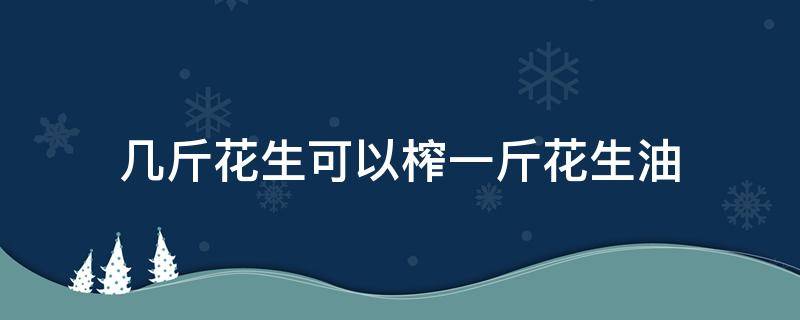 几斤花生可以榨一斤花生油（几斤花生能榨一斤花生油）