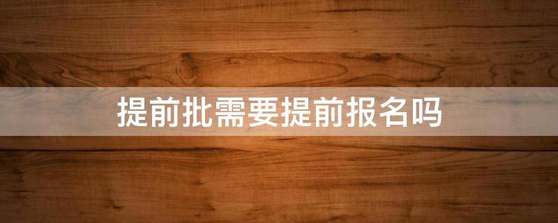 提前批需要提前报名吗（提前批是不是要提前报名?）