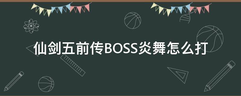 仙剑五前传BOSS炎舞怎么打 仙剑5前传炎舞怎么过