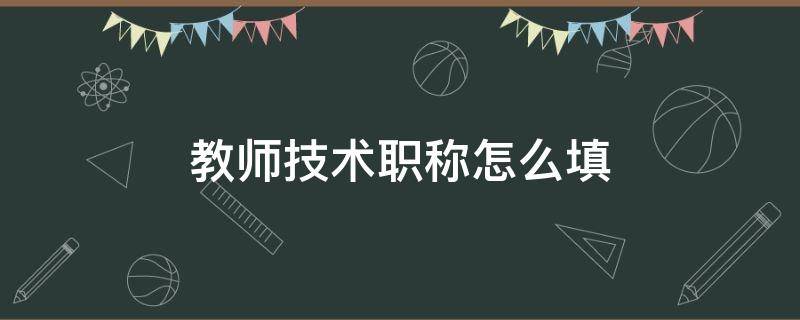 教师技术职称怎么填 中学教师技术职称怎么填写